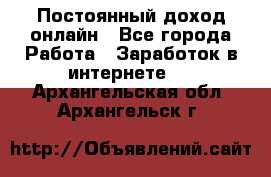 Постоянный доход онлайн - Все города Работа » Заработок в интернете   . Архангельская обл.,Архангельск г.